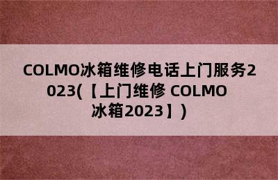 COLMO冰箱维修电话上门服务2023(【上门维修 COLMO 冰箱2023】)